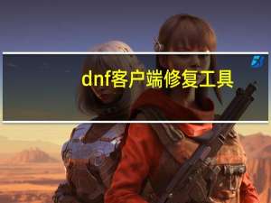 dnf客户端修复工具（dnf修复工具官方下载）