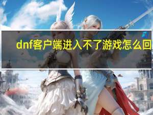 dnf客户端进入不了游戏怎么回事（dnf官网打不开）