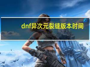 dnf异次元裂缝版本时间（dnf异次元裂缝）