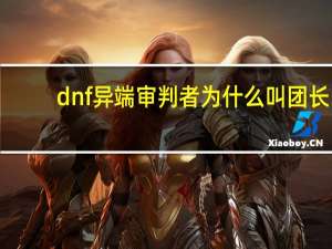 dnf异端审判者为什么叫团长（dnf异端审判者叫团长原因）