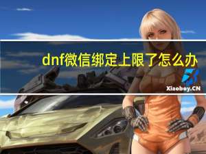 dnf微信绑定上限了怎么办（dnf微信）