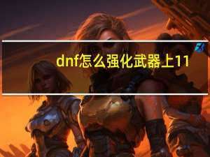 dnf怎么强化武器上11（dnf怎么强化武器）