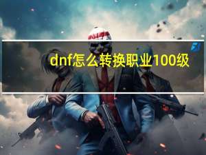 dnf怎么转换职业100级（dnf怎么转换职业）