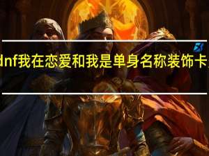 dnf我在恋爱和我是单身名称装饰卡多少钱（dnf我在恋爱和我是单身名称装饰卡怎么获得）