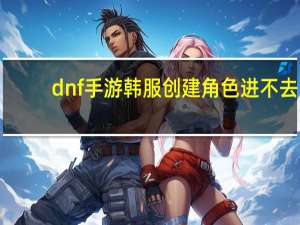 dnf手游韩服创建角色进不去（dnf进不去角色）