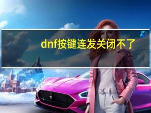 dnf按键连发关闭不了（dnf按键连发）
