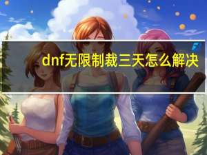 dnf无限制裁三天怎么解决（dnf无限）