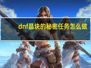 dnf晶块的秘密任务怎么做（dnf晶块的秘密）