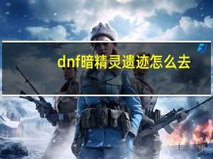 dnf暗精灵遗迹怎么去（dnf暗精灵遗迹）