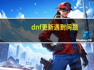 dnf更新遇到问题（dnf更新失败怎么办）