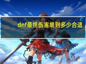 dnf最终伤害堆到多少合适（dnf最终伤害冲突）