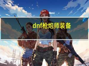 dnf枪炮师装备（dnf枪炮师勋章）