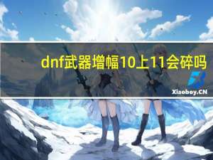 dnf武器增幅10上11会碎吗（dnf武器增幅10上11是否会碎）