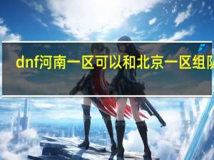 dnf河南一区可以和北京一区组队吗（dnf河南一区）