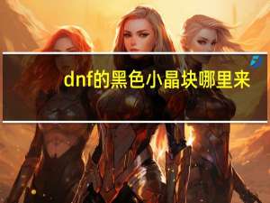 dnf的黑色小晶块哪里来（dnf黑硬的物质）