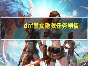 dnf皇女隐藏任务剧情（dnf追查皇女的行踪）