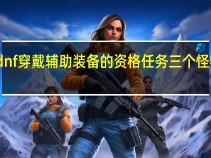 dnf穿戴辅助装备的资格任务三个怪物在哪（dnf辅助装备任务是哪个图）