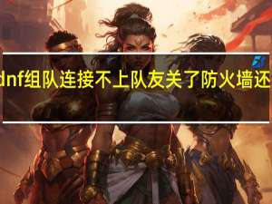 dnf组队连接不上队友关了防火墙还是没用
