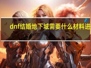 dnf结婚地下城需要什么材料进去（dnf结婚地下城怎么进）