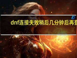 dnf连接失败稍后几分钟后再登（dnf连接失败请稍后几分钟）