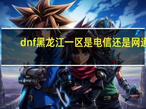 dnf黑龙江一区是电信还是网通（dnf黑龙江一区）