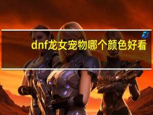 dnf龙女宠物哪个颜色好看（dnf龙女宠物外观）
