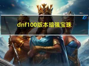 dnf100版本暗强宝珠（dnf暗强宝珠有哪些）