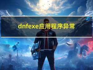 dnfexe应用程序异常（dnf应用程序发生异常0xe06d7363）