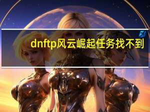 dnftp风云崛起任务找不到（dnftp风云崛起任务）