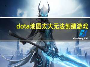 dota地图太大无法创建游戏（dota地图太大）