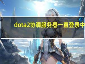 dota2协调服务器一直登录中（dota2协调服务器）