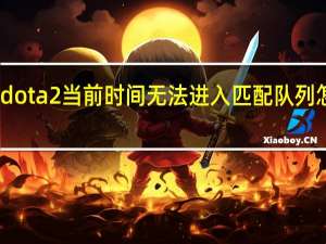 dota2当前时间无法进入匹配队列怎么办