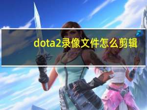 dota2录像文件怎么剪辑（dota2录像在哪个文件夹）
