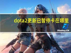 dota2更新已暂停卡在哪里（dota2更新已暂停）