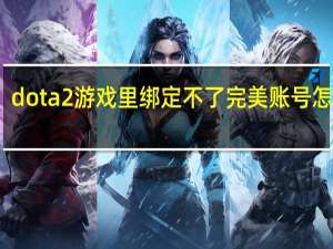 dota2游戏里绑定不了完美账号怎么办（dota2账号绑定完美账号）