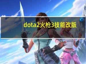 dota2火枪3技能改版（dota2火枪天赋怎么点）