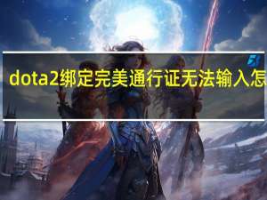 dota2绑定完美通行证无法输入怎么办（dota2绑定完美通行证无法输入）