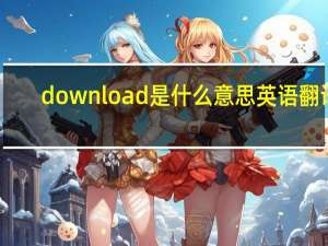 download是什么意思英语翻译（download是什么意思）