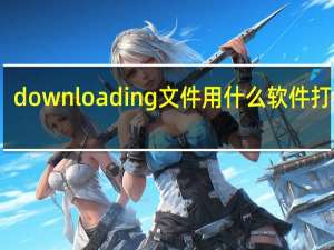 downloading文件用什么软件打开好（downloading文件用什么打开）