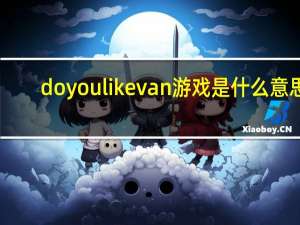 doyoulikevan游戏是什么意思（do you like van游戏）