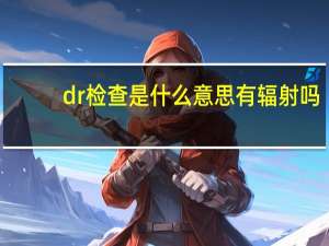 dr检查是什么意思有辐射吗（dr检查是什么）