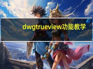 dwg trueview功能教学（dwg trueview）