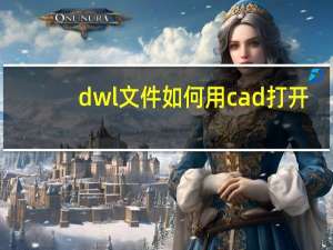 dwl文件如何用cad打开（dwl文件用哪种软件可以打开）