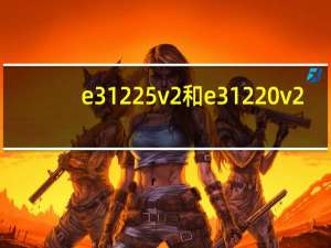e3 1225 v2和e3 1220 v2（e3 1225 v2和e3 1230 v2的区别）