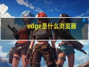 edge是什么浏览器（edge是什么）