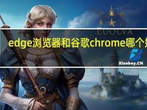 edge浏览器和谷歌chrome哪个好用