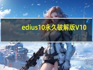 edius10永久破解版 V10.20 中文Win10版（edius10永久破解版 V10.20 中文Win10版功能简介）