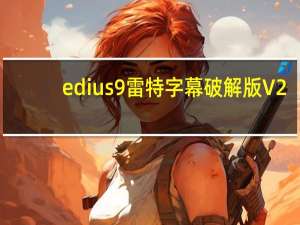 edius9雷特字幕破解版 V2.8 中文免费版（edius9雷特字幕破解版 V2.8 中文免费版功能简介）