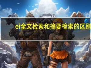 ei全文检索和摘要检索的区别