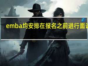 emba均安排在报名之前进行面试吗